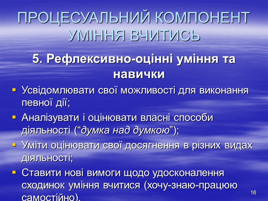 16 ПРОЦЕСУАЛЬНИЙ КОМПОНЕНТ УМІННЯ ВЧИТИСЬ 5. Рефлексивно-оцінні уміння та навички Усвідомлювати свої можливості для